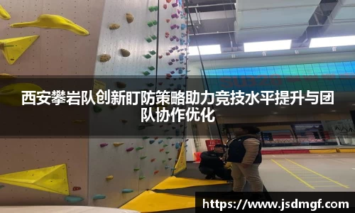 西安攀岩队创新盯防策略助力竞技水平提升与团队协作优化