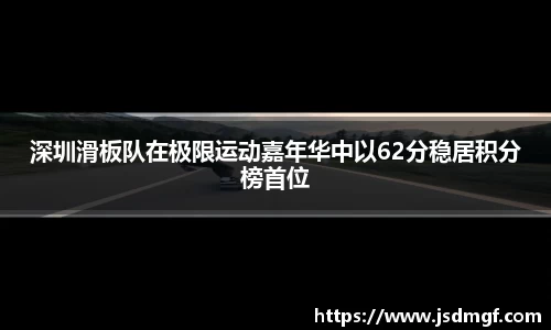 深圳滑板队在极限运动嘉年华中以62分稳居积分榜首位