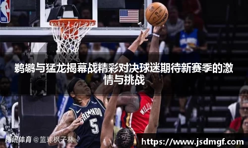 鹈鹕与猛龙揭幕战精彩对决球迷期待新赛季的激情与挑战