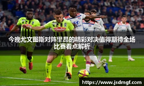 今晚尤文图斯对阵里昂的精彩对决值得期待全场比赛看点解析
