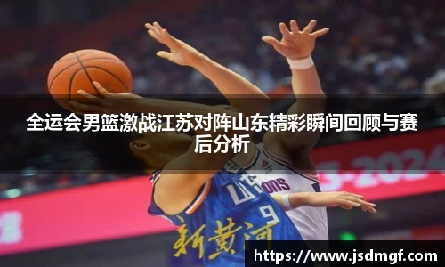 全运会男篮激战江苏对阵山东精彩瞬间回顾与赛后分析
